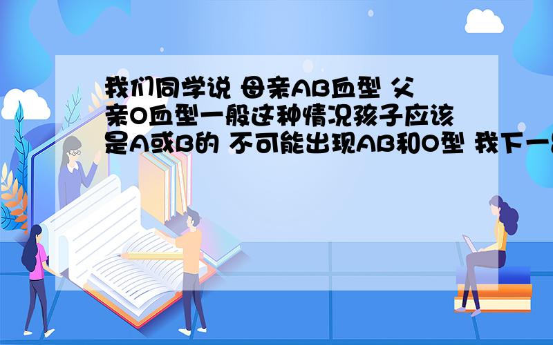 我们同学说 母亲AB血型 父亲O血型一般这种情况孩子应该是A或B的 不可能出现AB和O型 我下一跳 难道抱错了