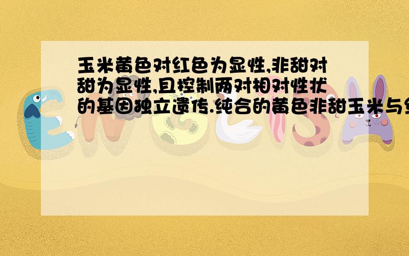 玉米黄色对红色为显性,非甜对甜为显性,且控制两对相对性状的基因独立遗传.纯合的黄色非甜玉米与红色甜玉米杂交得到F1,F1自交或测交,预期结果正确的为什么是.自交结果中黄色与红色比例