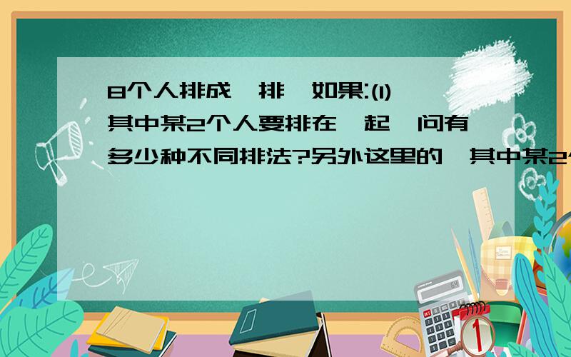 8个人排成一排,如果:(1)其中某2个人要排在一起,问有多少种不同排法?另外这里的