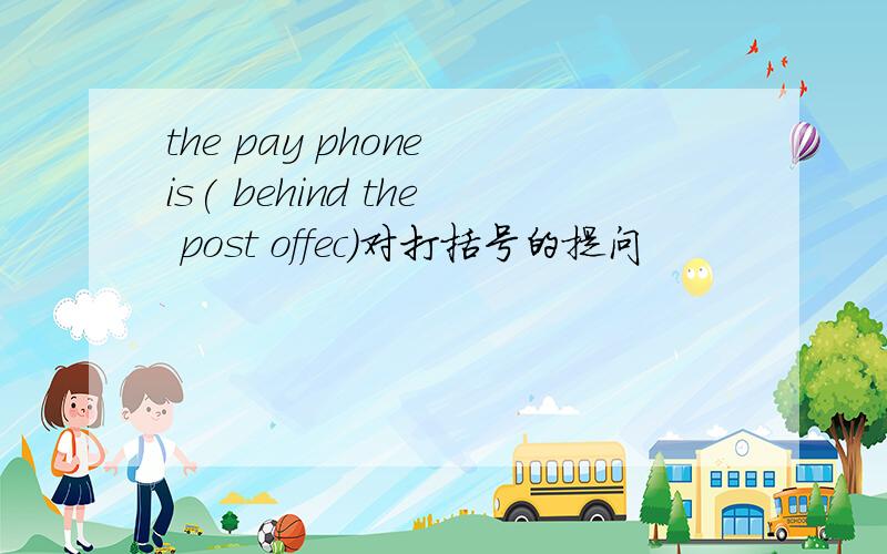 the pay phone is( behind the post offec)对打括号的提问