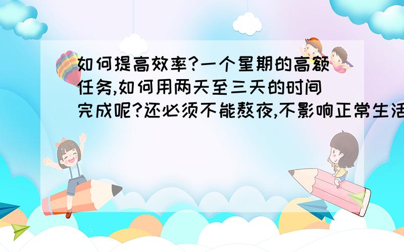 如何提高效率?一个星期的高额任务,如何用两天至三天的时间完成呢?还必须不能熬夜,不影响正常生活