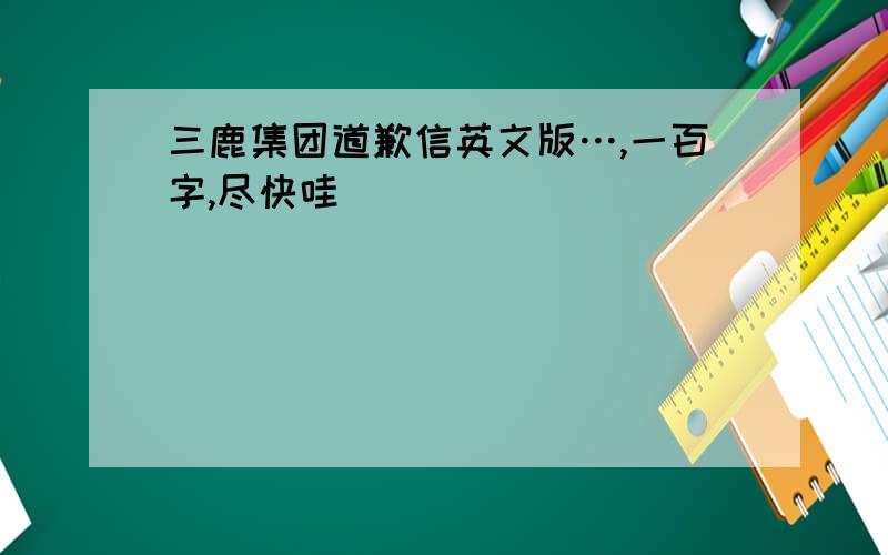 三鹿集团道歉信英文版…,一百字,尽快哇