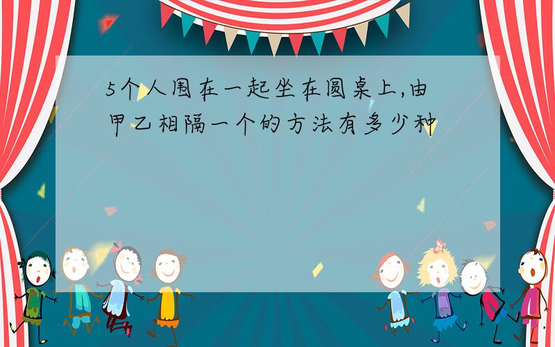 5个人围在一起坐在圆桌上,由甲乙相隔一个的方法有多少种