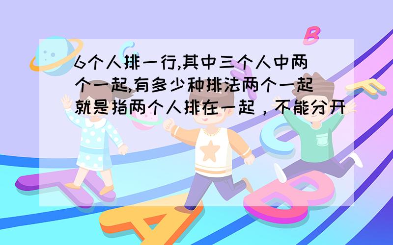 6个人排一行,其中三个人中两个一起,有多少种排法两个一起就是指两个人排在一起，不能分开