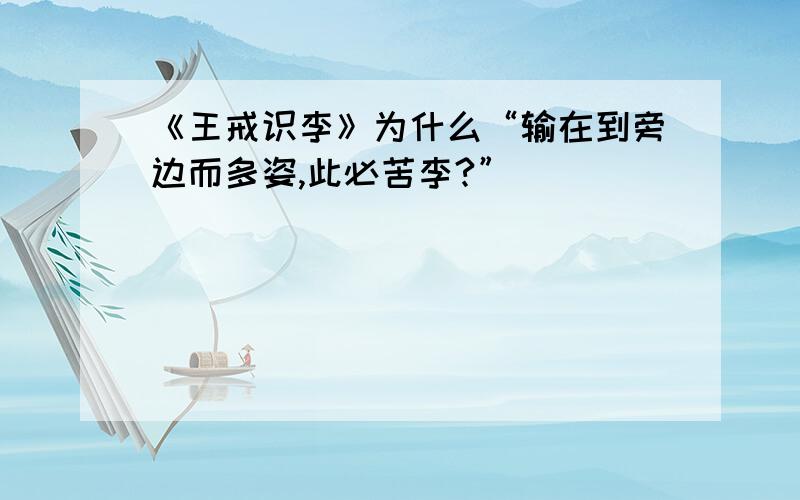 《王戒识李》为什么“输在到旁边而多姿,此必苦李?”