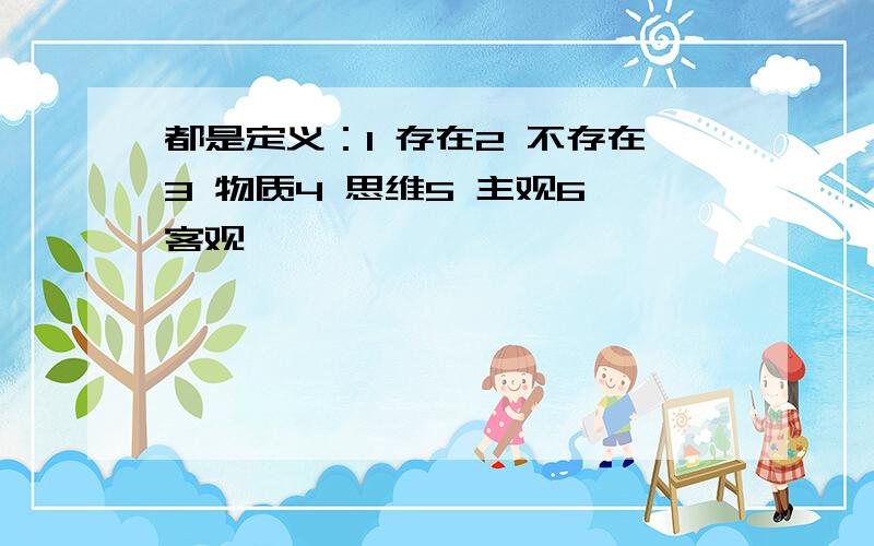 都是定义：1 存在2 不存在3 物质4 思维5 主观6 客观