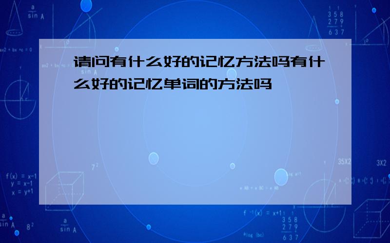 请问有什么好的记忆方法吗有什么好的记忆单词的方法吗