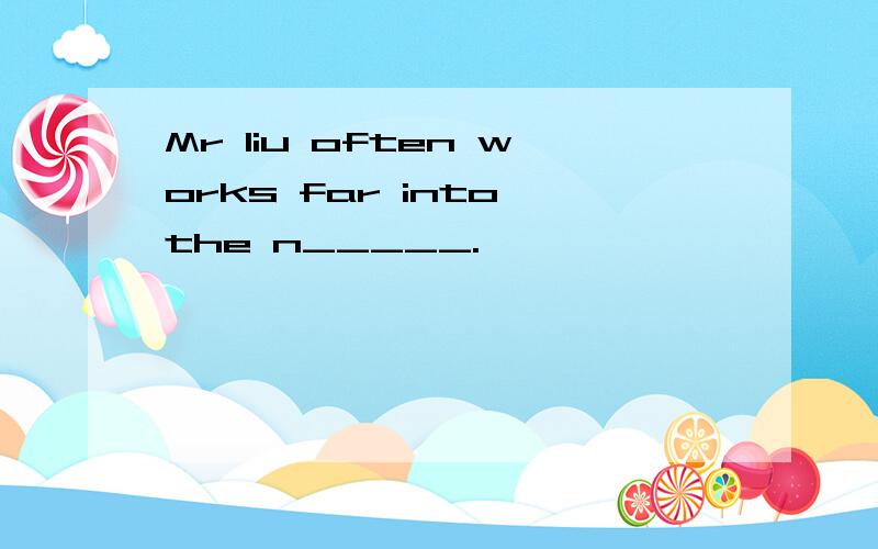 Mr liu often works far into the n_____.