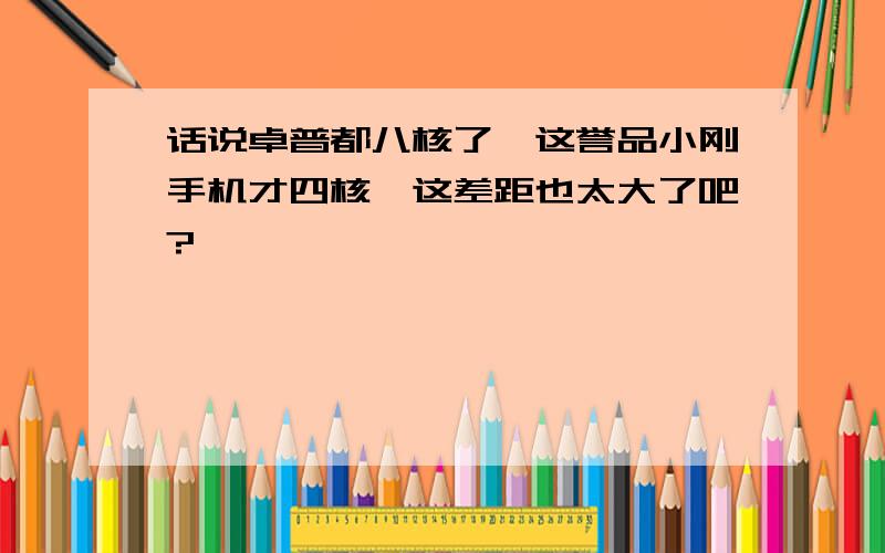 话说卓普都八核了,这誉品小刚手机才四核,这差距也太大了吧?