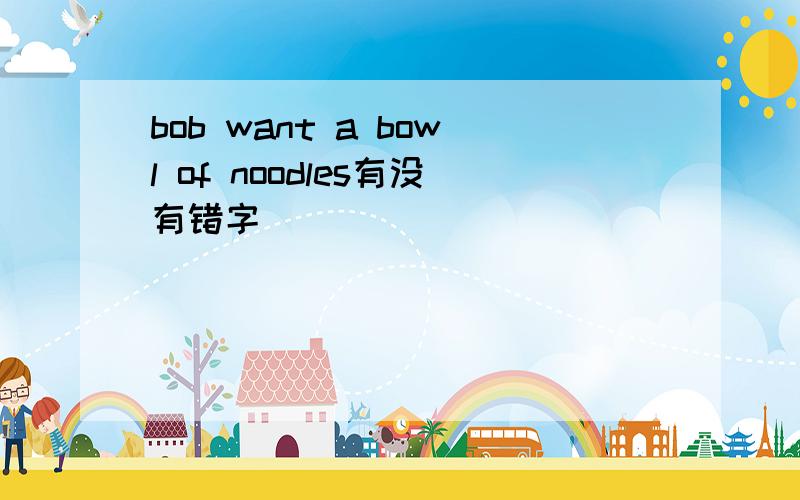 bob want a bowl of noodles有没有错字