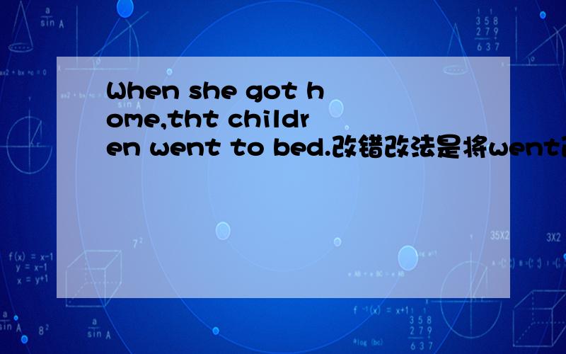 When she got home,tht children went to bed.改错改法是将went改为have gone,但原句的中文翻译也没什么错,