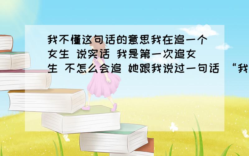 我不懂这句话的意思我在追一个女生 说实话 我是第一次追女生 不怎么会追 她跟我说过一句话 “我不同意 也不拒绝” 这句话是啥意思 她是在暗示我什么呢 是加油 还是放弃 还有我就是该