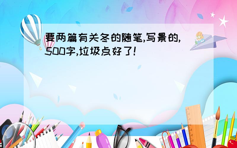 要两篇有关冬的随笔,写景的,500字,垃圾点好了!