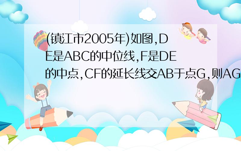 (镇江市2005年)如图,DE是ABC的中位线,F是DE的中点,CF的延长线交AB于点G,则AG：GD等于 ( )(镇江市2005年)DE是ABC的中位线,F是DE的中点,CF的延长线交AB于点G,则AG：GD等于 ( )（A）2：1 （B）3：1 （C）3：2