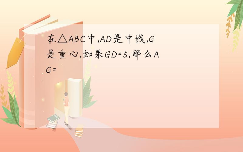 在△ABC中,AD是中线,G是重心,如果GD=5,那么AG=