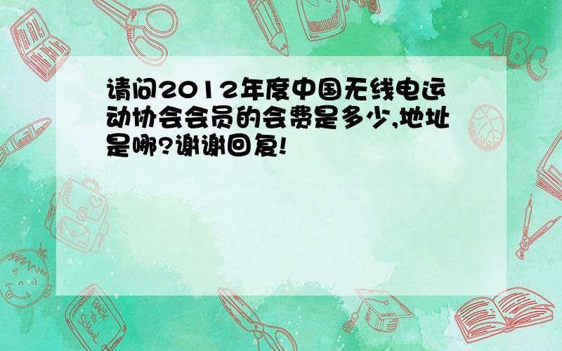 请问2012年度中国无线电运动协会会员的会费是多少,地址是哪?谢谢回复!