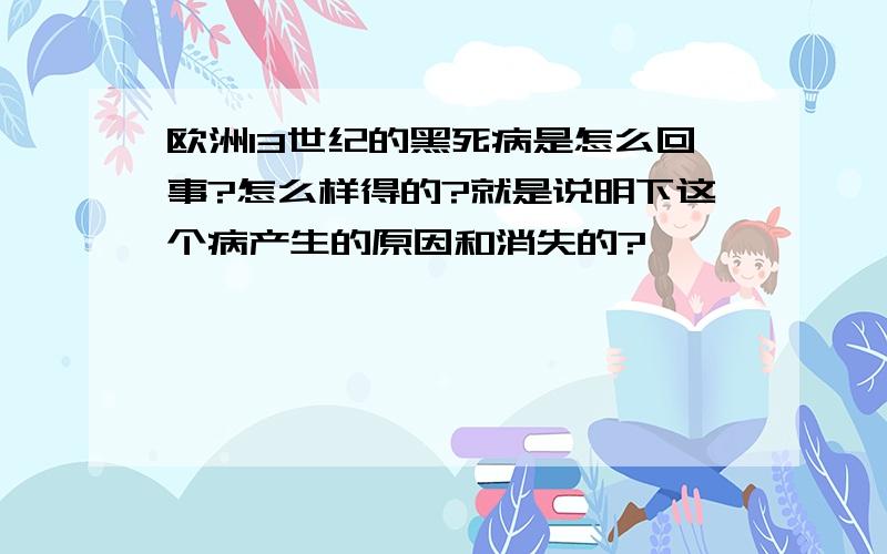 欧洲13世纪的黑死病是怎么回事?怎么样得的?就是说明下这个病产生的原因和消失的?