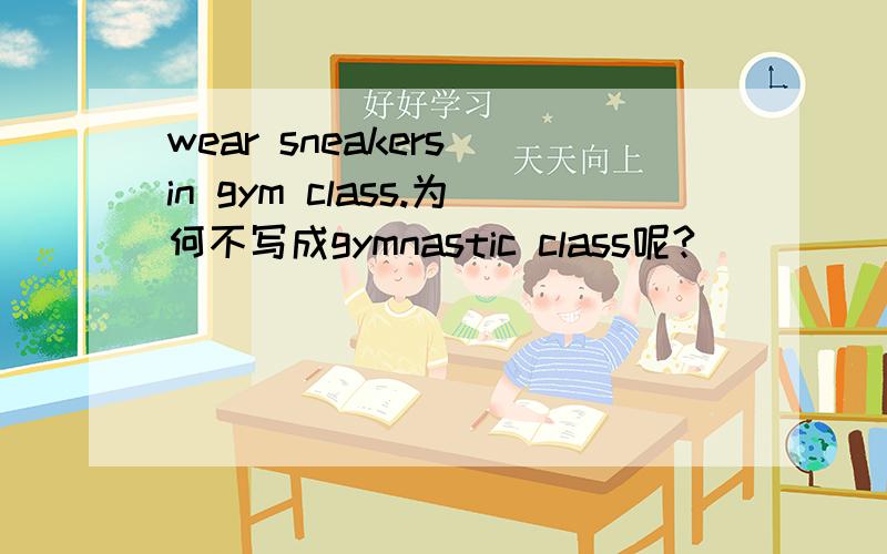 wear sneakers in gym class.为何不写成gymnastic class呢?