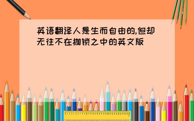 英语翻译人是生而自由的,但却无往不在枷锁之中的英文版