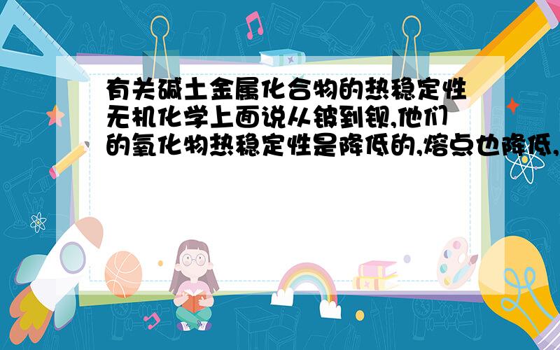 有关碱土金属化合物的热稳定性无机化学上面说从铍到钡,他们的氧化物热稳定性是降低的,熔点也降低,又说他们的碳酸盐的热稳定性从铍到钡是依次递增,这究竟是怎么比较出来的啊?为什么