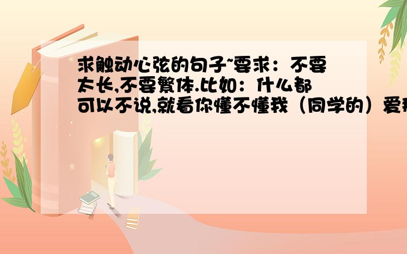 求触动心弦的句子~要求：不要太长,不要繁体.比如：什么都可以不说,就看你懂不懂我（同学的）爱那么短,遗忘那么长向来缘浅,奈何情深原来地久天长,只是误会一场