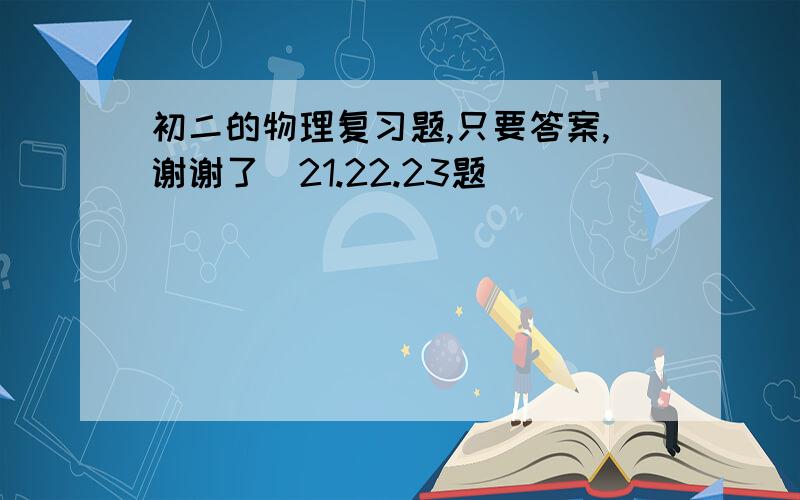 初二的物理复习题,只要答案,谢谢了（21.22.23题）