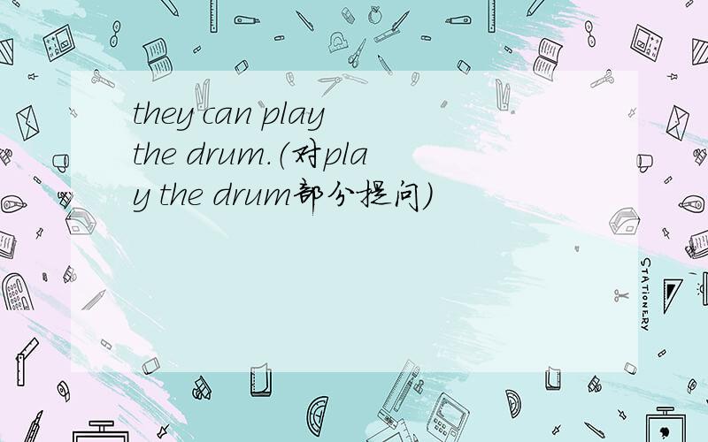 they can play the drum.（对play the drum部分提问）