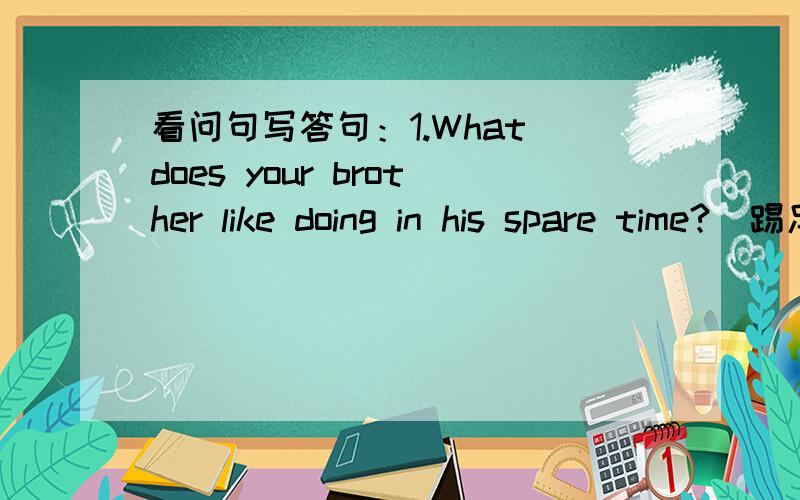 看问句写答句：1.What does your brother like doing in his spare time?(踢足球、听CDs) ＿＿＿＿＿＿＿.2.What are they going to do this Sunday?(野炊) 3.Does Pat usually watch TV on Saturday evening?(弹钢琴 ) No,she＿＿＿＿＿