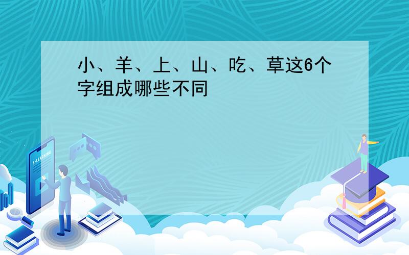 小、羊、上、山、吃、草这6个字组成哪些不同