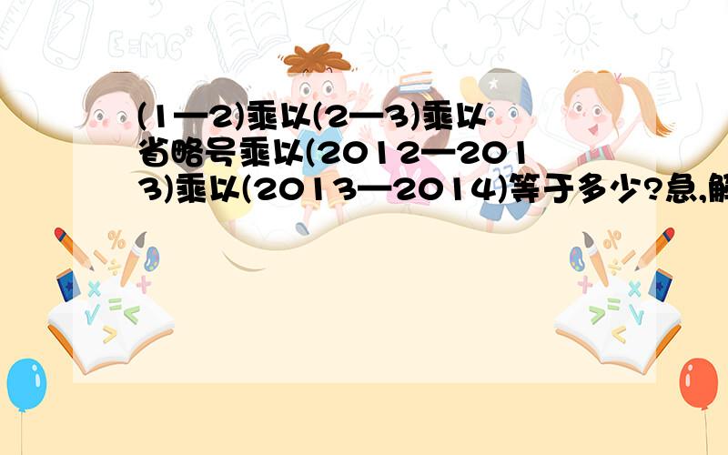 (1—2)乘以(2—3)乘以省略号乘以(2012—2013)乘以(2013—2014)等于多少?急,解出来的人我万分感谢.