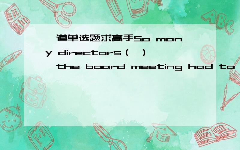 一道单选题求高手So many directors（ ）,the board meeting had to be put off.A.were absent B.being absent C.been absent D.had been absent选择哪一个?其他不选的具体原因请说明.