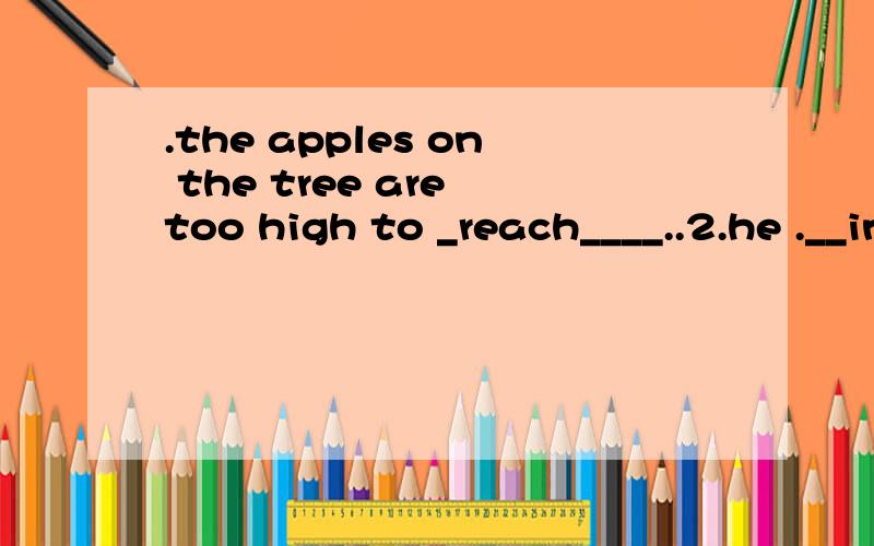 .the apples on the tree are too high to _reach____..2.he .__invited me to his birthday party_____________ 第一个为什么是get,第二个有两个答案a,makes me go to his birthda partyb.asked me formally to join his party