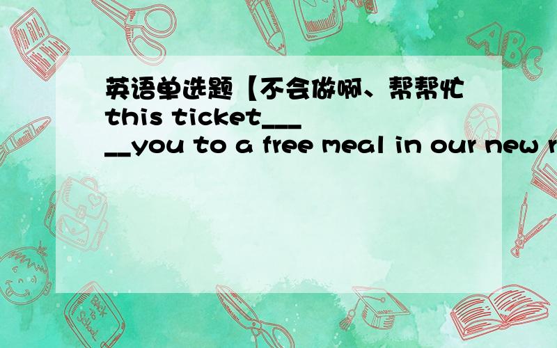 英语单选题【不会做啊、帮帮忙this ticket_____you to a free meal in our new restrant.A.gives B.grants C.entitles D.credits选择的原因也写一下好么