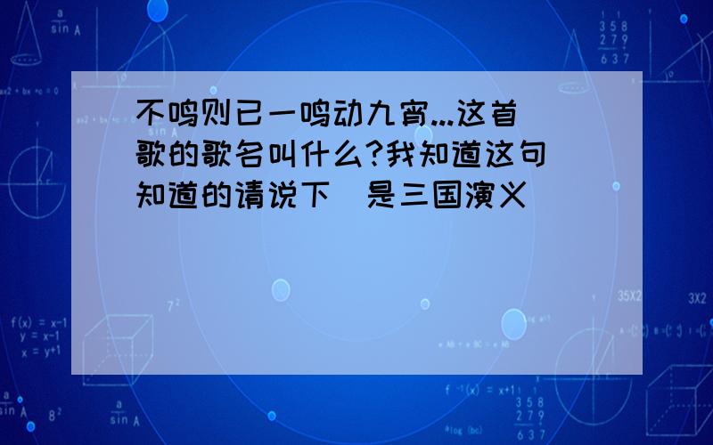 不鸣则已一鸣动九宵...这首歌的歌名叫什么?我知道这句`知道的请说下`是三国演义