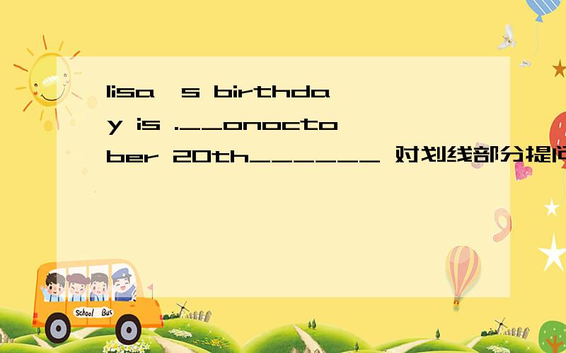 lisa's birthday is .__onoctober 20th______ 对划线部分提问