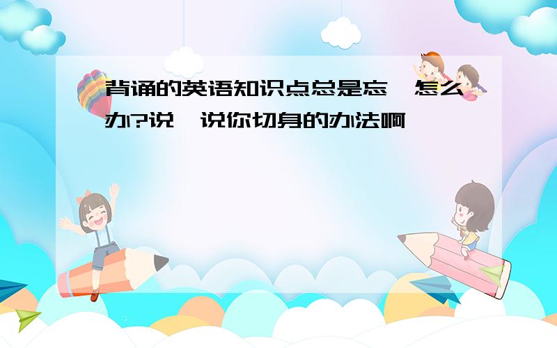 背诵的英语知识点总是忘,怎么办?说一说你切身的办法啊……………………