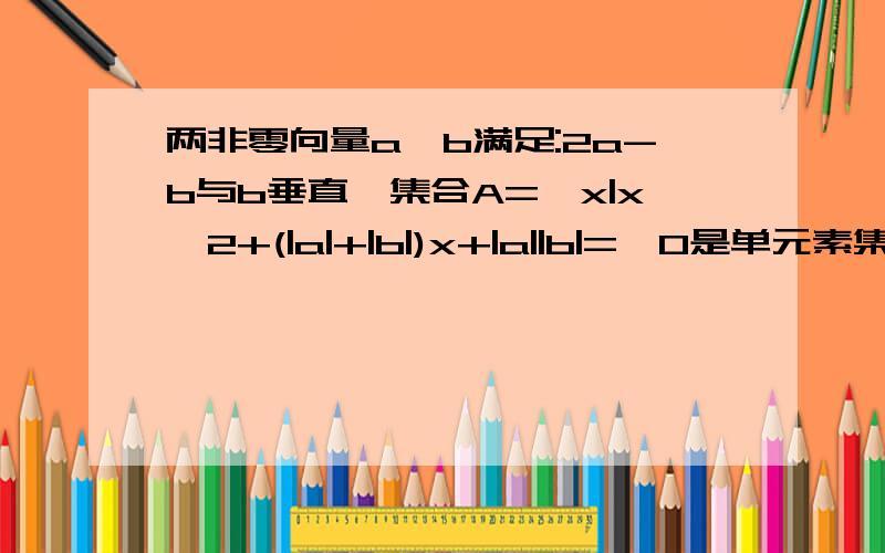 两非零向量a,b满足:2a-b与b垂直,集合A={x|x^2+(|a|+|b|)x+|a||b|=}0是单元素集合.（1）求向量a与向量b的夹角（2）若关于t的不等式|a-tb|