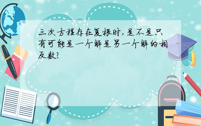 三次方程存在复根时,是不是只有可能是一个解是另一个解的相反数?