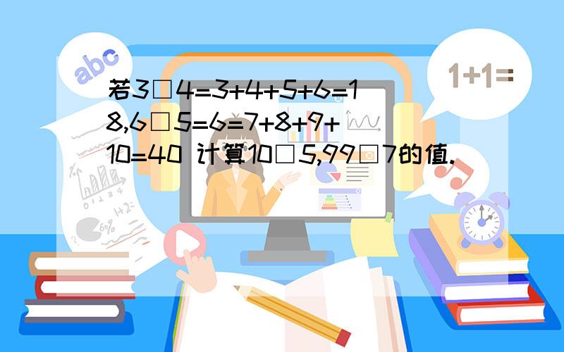 若3□4=3+4+5+6=18,6□5=6=7+8+9+10=40 计算10□5,99□7的值.