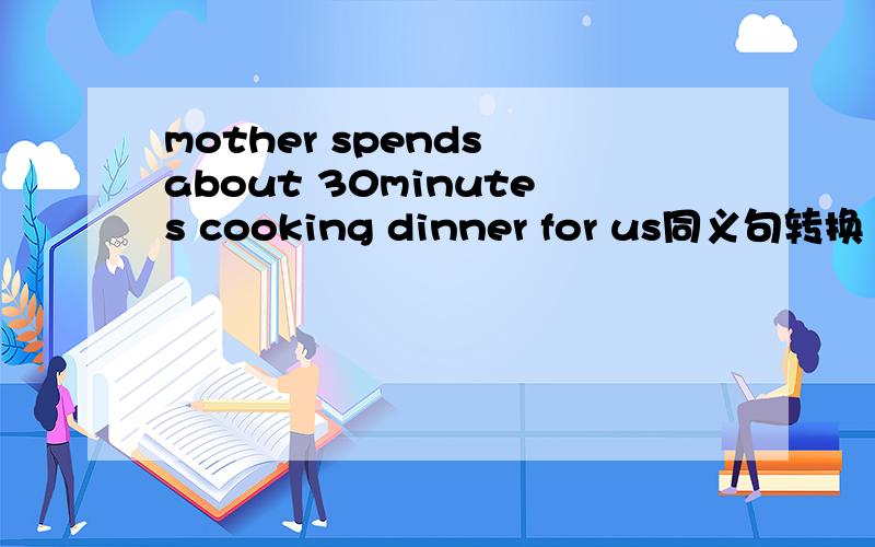 mother spends about 30minutes cooking dinner for us同义句转换