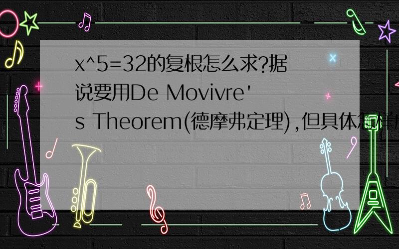 x^5=32的复根怎么求?据说要用De Movivre's Theorem(德摩弗定理),但具体怎样应用呢?请以x^5=32为例解释一下