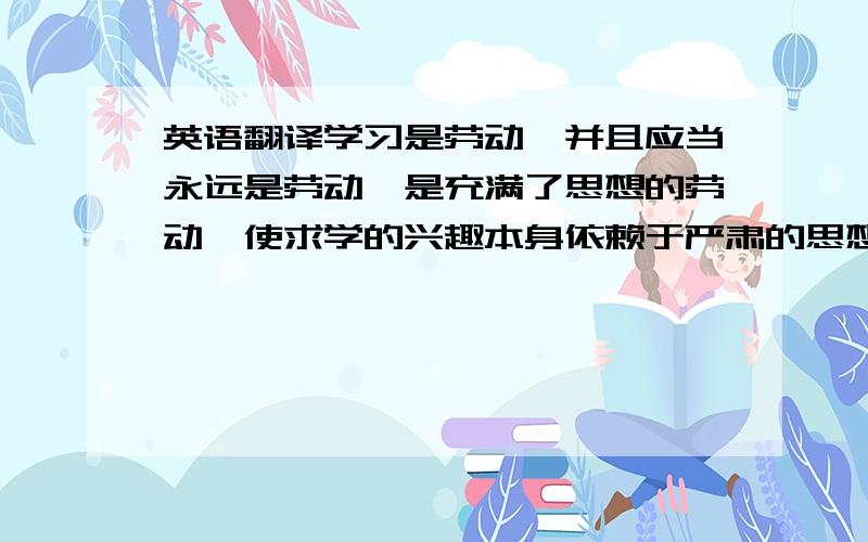 英语翻译学习是劳动,并且应当永远是劳动,是充满了思想的劳动,使求学的兴趣本身依赖于严肃的思想,而不是依赖于不合乎实际的任何表面文章.------乌申斯基