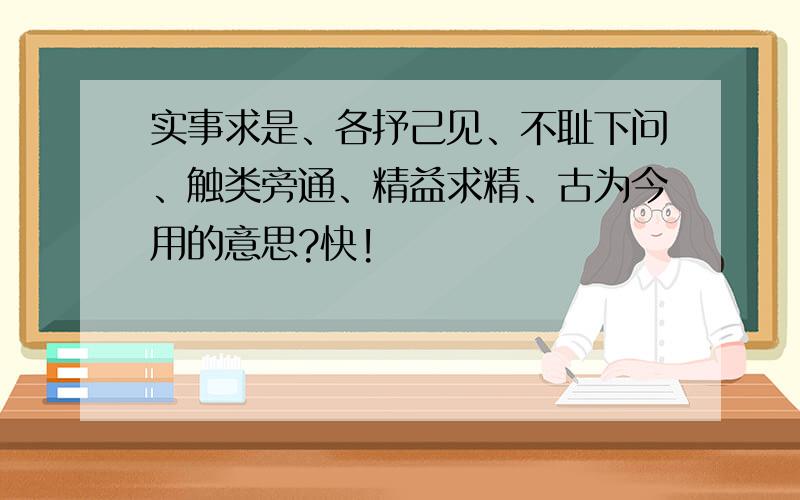 实事求是、各抒己见、不耻下问、触类旁通、精益求精、古为今用的意思?快!