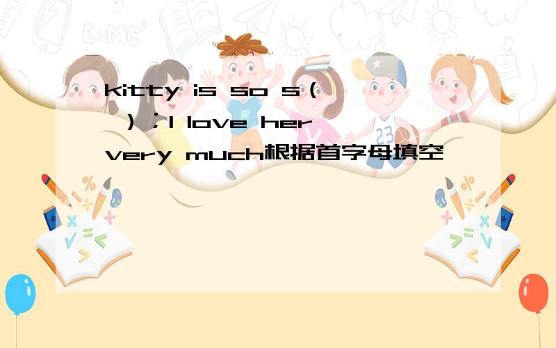 kitty is so s（ ）；I love her very much根据首字母填空