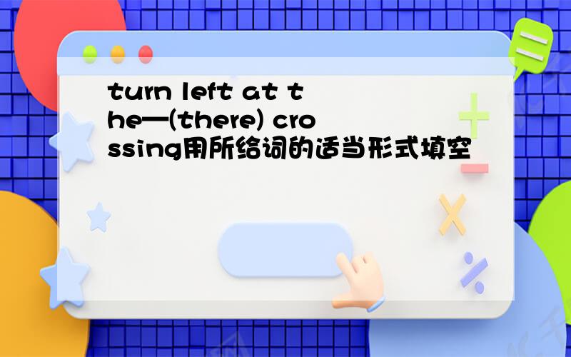 turn left at the—(there) crossing用所给词的适当形式填空