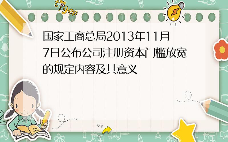 国家工商总局2013年11月7日公布公司注册资本门槛放宽的规定内容及其意义