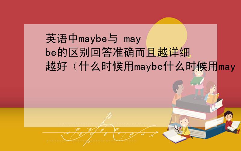 英语中maybe与 may be的区别回答准确而且越详细越好（什么时候用maybe什么时候用may be）