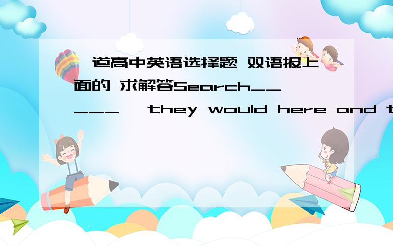 一道高中英语选择题 双语报上面的 求解答Search_____   they would here and there ,they could find nothing in the room.A.ifB.sinceC.whenD.as