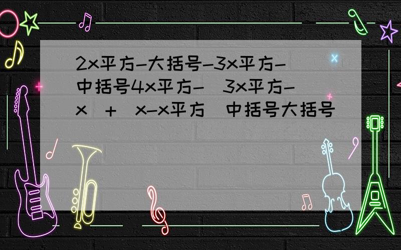 2x平方-大括号-3x平方-中括号4x平方-（3x平方-x）+（x-x平方）中括号大括号