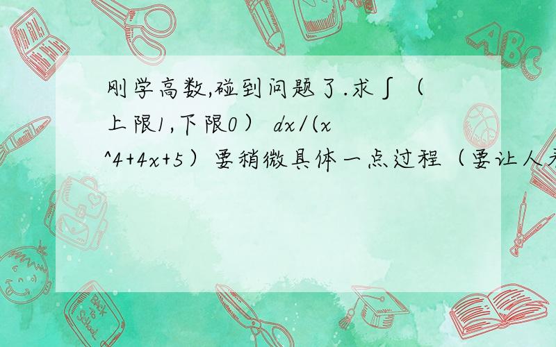 刚学高数,碰到问题了.求∫（上限1,下限0） dx/(x^4+4x+5）要稍微具体一点过程（要让人看得懂）,注意，那个不是x^2,是x^4!答案是arctan(1/pai)。